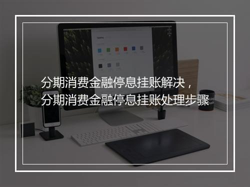 分期消费金融停息挂账解决 ,分期消费金融停息挂账处理步骤