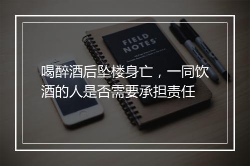 喝醉酒后坠楼身亡，一同饮酒的人是否需要承担责任