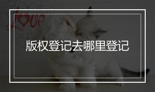 版权登记去哪里登记