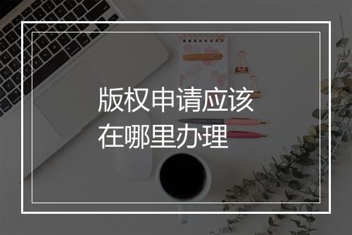 版权申请应该在哪里办理