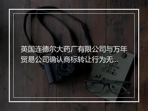 英国连德尔大药厂有限公司与万年贸易公司确认商标转让行为无效纠