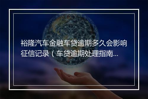 裕隆汽车金融车贷逾期多久会影响征信记录（车贷逾期处理指南）