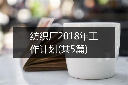 纺织厂2018年工作计划(共5篇)
