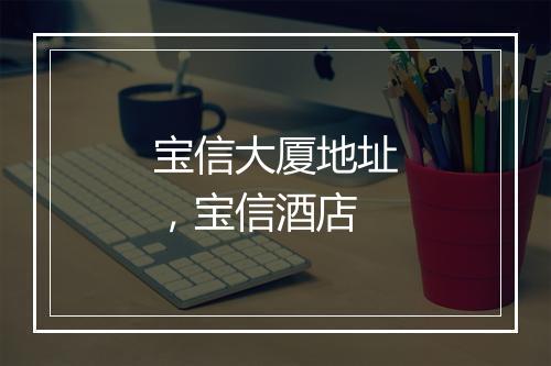 宝信大厦地址，宝信酒店