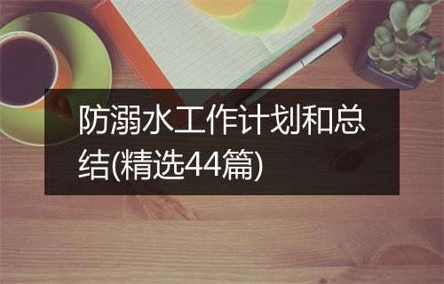 防溺水工作计划和总结(精选44篇)