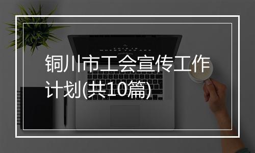 铜川市工会宣传工作计划(共10篇)