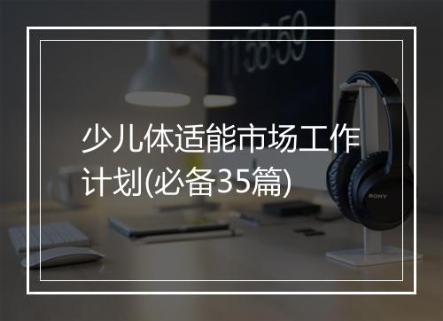 少儿体适能市场工作计划(必备35篇)