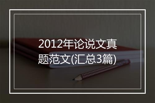 2012年论说文真题范文(汇总3篇)