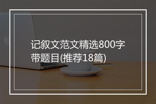 记叙文范文精选800字带题目(推荐18篇)