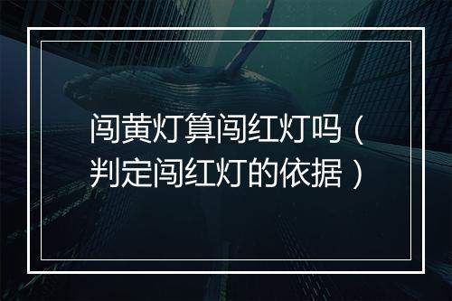 闯黄灯算闯红灯吗（判定闯红灯的依据）