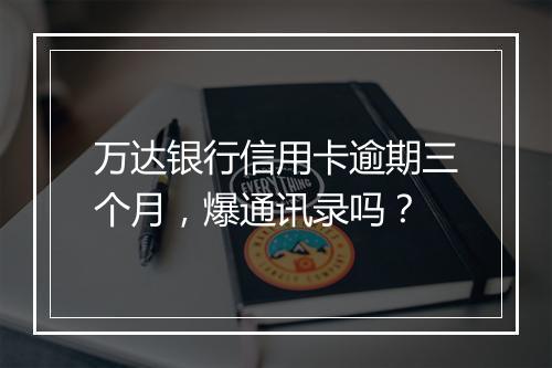 万达银行信用卡逾期三个月，爆通讯录吗？