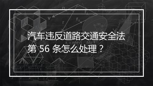 汽车违反道路交通安全法第 56 条怎么处理？