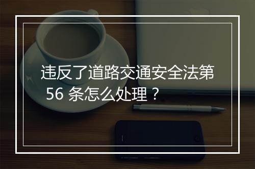 违反了道路交通安全法第 56 条怎么处理？