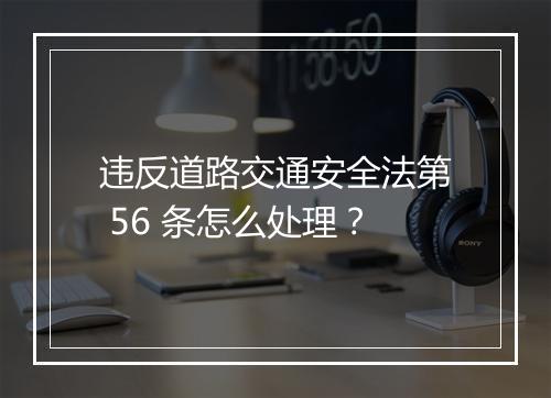违反道路交通安全法第 56 条怎么处理？
