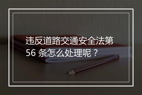 违反道路交通安全法第 56 条怎么处理呢？