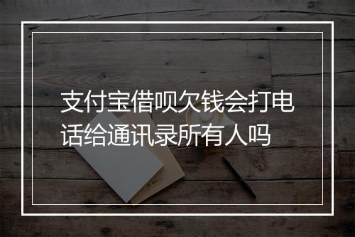 支付宝借呗欠钱会打电话给通讯录所有人吗