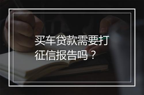 买车贷款需要打征信报告吗？