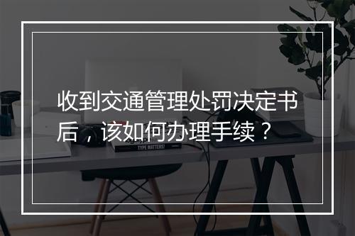 收到交通管理处罚决定书后，该如何办理手续？