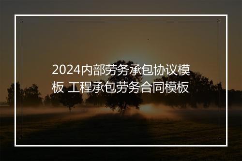 2024内部劳务承包协议模板 工程承包劳务合同模板