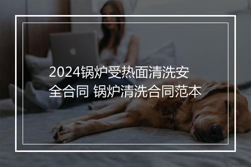 2024锅炉受热面清洗安全合同 锅炉清洗合同范本