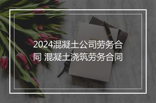 2024混凝土公司劳务合同 混凝土浇筑劳务合同