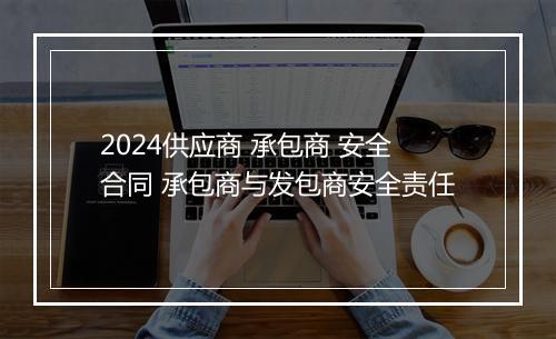 2024供应商 承包商 安全合同 承包商与发包商安全责任