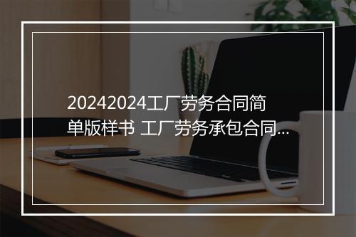 20242024工厂劳务合同简单版样书 工厂劳务承包合同通用范本