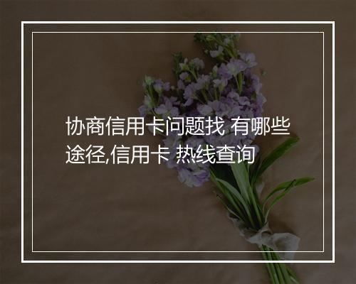 协商信用卡问题找 有哪些途径,信用卡 热线查询