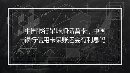 中国银行呆账扣储蓄卡，中国银行信用卡呆账还会有利息吗