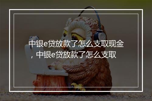 中银e贷放款了怎么支取现金，中银e贷放款了怎么支取
