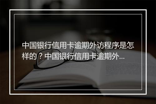中国银行信用卡逾期外访程序是怎样的？中国银行信用卡逾期外访流程详解