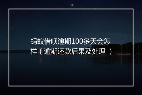 蚂蚁借呗逾期100多天会怎样（逾期还款后果及处理 ）