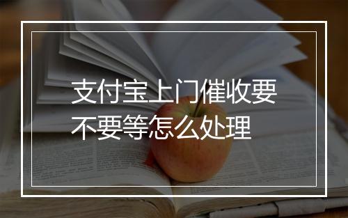 支付宝上门催收要不要等怎么处理