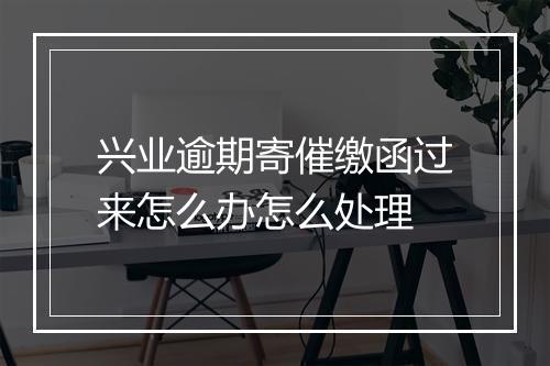 兴业逾期寄催缴函过来怎么办怎么处理