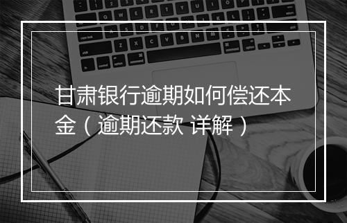 甘肃银行逾期如何偿还本金（逾期还款 详解）
