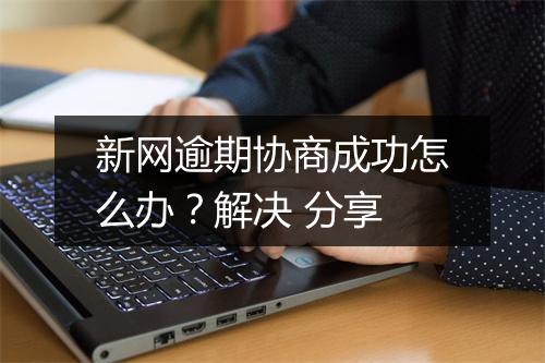 新网逾期协商成功怎么办？解决 分享