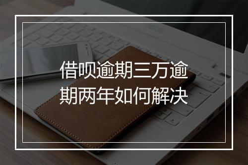借呗逾期三万逾期两年如何解决