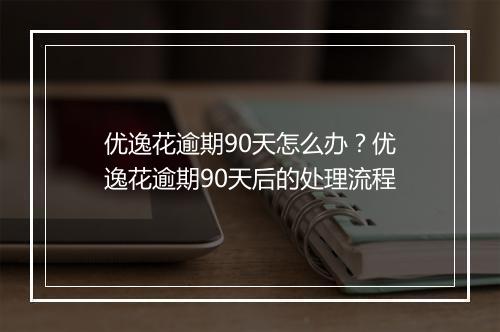 优逸花逾期90天怎么办？优逸花逾期90天后的处理流程