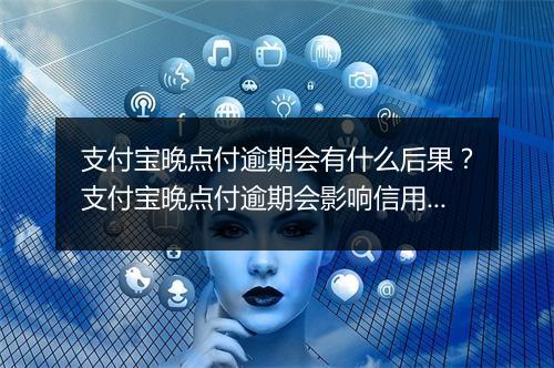 支付宝晚点付逾期会有什么后果？支付宝晚点付逾期会影响信用吗？