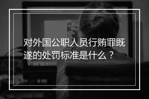 对外国公职人员行贿罪既遂的处罚标准是什么？