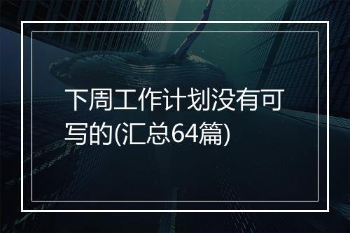 下周工作计划没有可写的(汇总64篇)