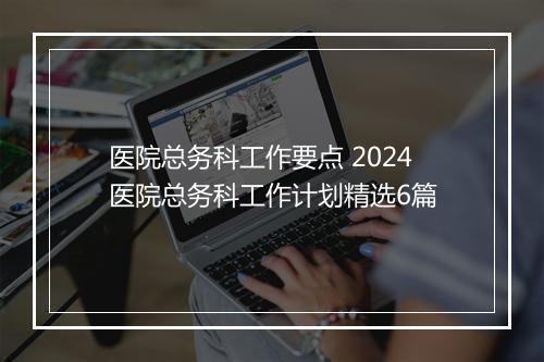 医院总务科工作要点 2024医院总务科工作计划精选6篇