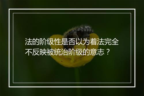 法的阶级性是否以为着法完全不反映被统治阶级的意志？