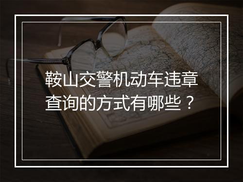 鞍山交警机动车违章查询的方式有哪些？