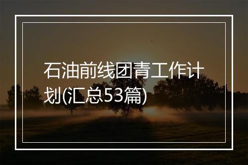 石油前线团青工作计划(汇总53篇)