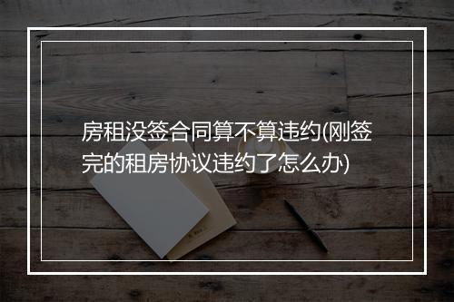 房租没签合同算不算违约(刚签完的租房协议违约了怎么办)