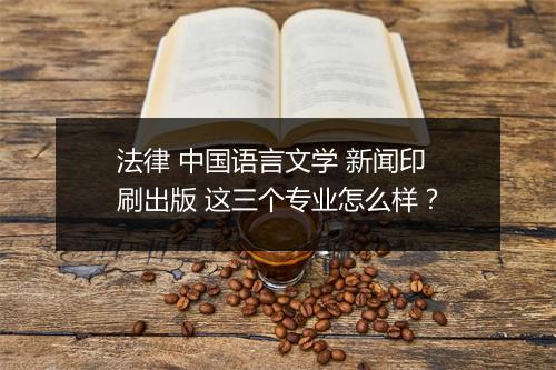 法律 中国语言文学 新闻印刷出版 这三个专业怎么样？