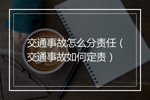 交通事故怎么分责任（交通事故如何定责）