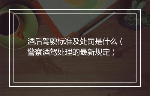 酒后驾驶标准及处罚是什么（警察酒驾处理的最新规定）