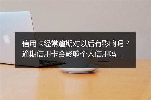 信用卡经常逾期对以后有影响吗？逾期信用卡会影响个人信用吗？